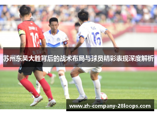 苏州东吴大胜背后的战术布局与球员精彩表现深度解析 苏州东吴大胜背后的战术布局与球员精彩表现深度解析
