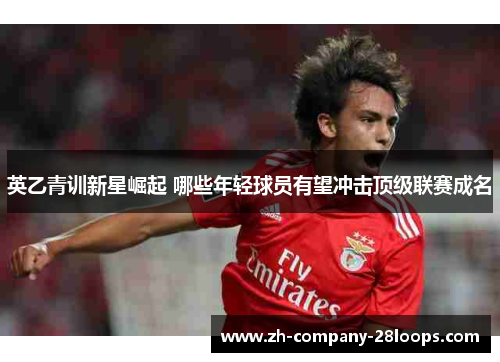英乙青训新星崛起 哪些年轻球员有望冲击顶级联赛成名 英乙青训新星崛起 哪些年轻球员有望冲击顶级联赛成名