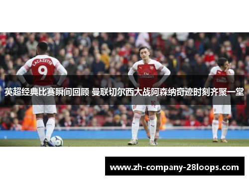 英超经典比赛瞬间回顾 曼联切尔西大战阿森纳奇迹时刻齐聚一堂 英超经典比赛瞬间回顾 曼联切尔西大战阿森纳奇迹时刻齐聚一堂