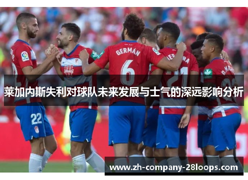 莱加内斯失利对球队未来发展与士气的深远影响分析 莱加内斯失利对球队未来发展与士气的深远影响分析