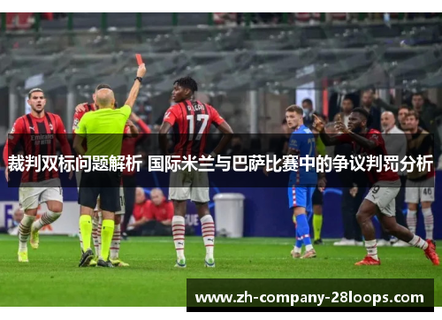 裁判双标问题解析 国际米兰与巴萨比赛中的争议判罚分析 裁判双标问题解析 国际米兰与巴萨比赛中的争议判罚分析