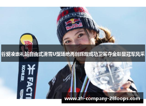 谷爱凌崇礼站自由式滑雪U型场地再创辉煌成功卫冕夺金彰显冠军风采 谷爱凌崇礼站自由式滑雪U型场地再创辉煌成功卫冕夺金彰显冠军风采