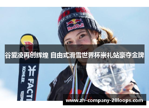 谷爱凌再创辉煌 自由式滑雪世界杯崇礼站豪夺金牌 谷爱凌再创辉煌 自由式滑雪世界杯崇礼站豪夺金牌