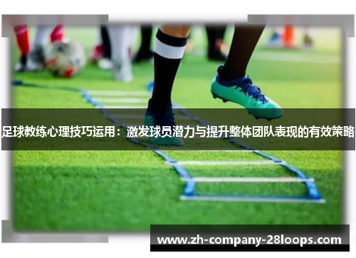 足球教练心理技巧运用:激发球员潜力与提升整体团队表现的有效策略 足球教练心理技巧运用:激发球员潜力与提升整体团队表现的有效策略