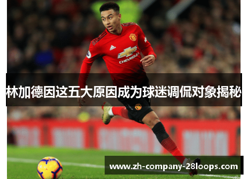 林加德因这五大原因成为球迷调侃对象揭秘 林加德因这五大原因成为球迷调侃对象揭秘