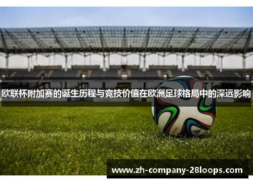欧联杯附加赛的诞生历程与竞技价值在欧洲足球格局中的深远影响 欧联杯附加赛的诞生历程与竞技价值在欧洲足球格局中的深远影响