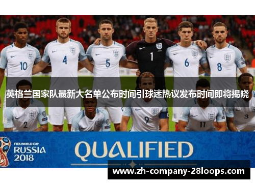 英格兰国家队最新大名单公布时间引球迷热议发布时间即将揭晓 英格兰国家队最新大名单公布时间引球迷热议发布时间即将揭晓