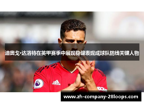 迪奥戈·达洛特在英甲赛季中展现稳健表现成球队防线关键人物 迪奥戈·达洛特在英甲赛季中展现稳健表现成球队防线关键人物