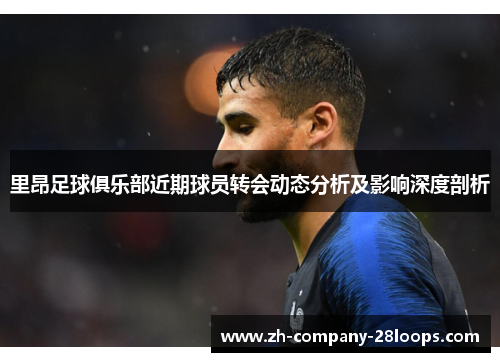 里昂足球俱乐部近期球员转会动态分析及影响深度剖析 里昂足球俱乐部近期球员转会动态分析及影响深度剖析
