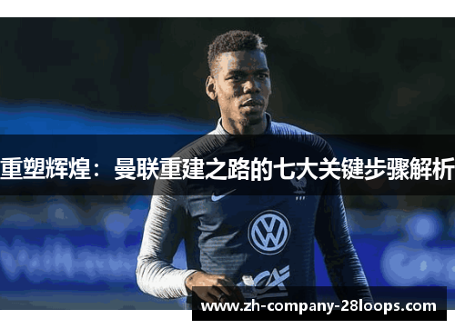 重塑辉煌:曼联重建之路的七大关键步骤解析 重塑辉煌:曼联重建之路的七大关键步骤解析