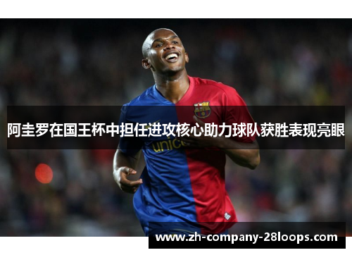 阿圭罗在国王杯中担任进攻核心助力球队获胜表现亮眼 阿圭罗在国王杯中担任进攻核心助力球队获胜表现亮眼