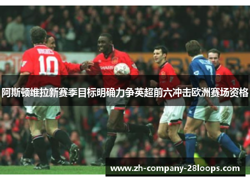 阿斯顿维拉新赛季目标明确力争英超前六冲击欧洲赛场资格 阿斯顿维拉新赛季目标明确力争英超前六冲击欧洲赛场资格