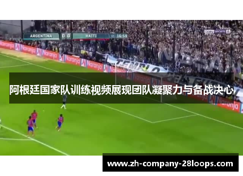 阿根廷国家队训练视频展现团队凝聚力与备战决心 阿根廷国家队训练视频展现团队凝聚力与备战决心