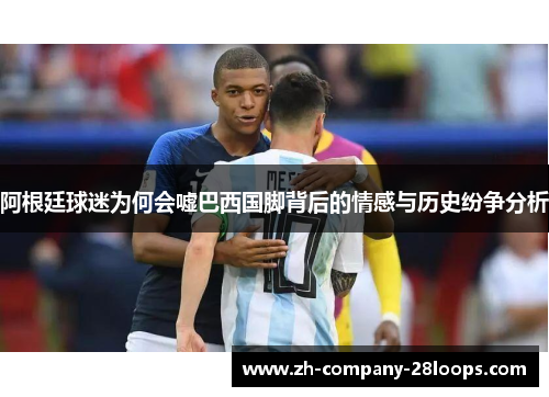 阿根廷球迷为何会嘘巴西国脚背后的情感与历史纷争分析 阿根廷球迷为何会嘘巴西国脚背后的情感与历史纷争分析