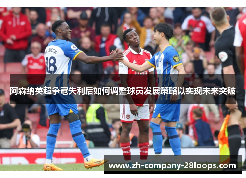 阿森纳英超争冠失利后如何调整球员发展策略以实现未来突破 阿森纳英超争冠失利后如何调整球员发展策略以实现未来突破