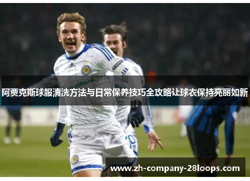 阿贾克斯球服清洗方法与日常保养技巧全攻略让球衣保持亮丽如新 阿贾克斯球服清洗方法与日常保养技巧全攻略让球衣保持亮丽如新