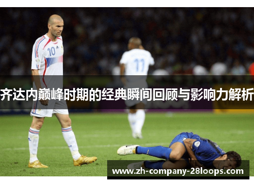 齐达内巅峰时期的经典瞬间回顾与影响力解析