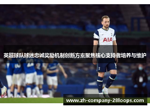 英超球队球迷忠诚奖励机制创新方案聚焦核心支持者培养与维护