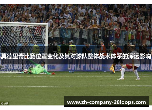 莫德里奇比赛位置变化及其对球队整体战术体系的深远影响 莫德里奇比赛位置变化及其对球队整体战术体系的深远影响