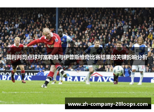 裁判判罚点球对富勒姆与伊普斯维奇比赛结果的关键影响分析 裁判判罚点球对富勒姆与伊普斯维奇比赛结果的关键影响分析