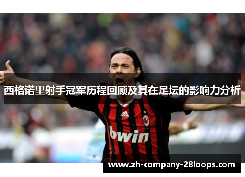 西格诺里射手冠军历程回顾及其在足坛的影响力分析 西格诺里射手冠军历程回顾及其在足坛的影响力分析