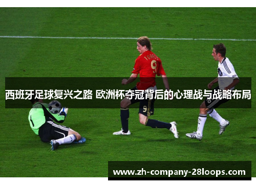 西班牙足球复兴之路 欧洲杯夺冠背后的心理战与战略布局