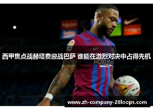 西甲焦点战赫塔费迎战巴萨 谁能在激烈对决中占得先机 西甲焦点战赫塔费迎战巴萨 谁能在激烈对决中占得先机