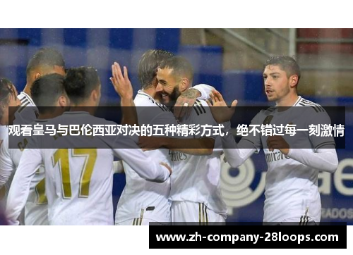 观看皇马与巴伦西亚对决的五种精彩方式,绝不错过每一刻激情 观看皇马与巴伦西亚对决的五种精彩方式,绝不错过每一刻激情