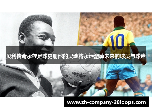 贝利传奇永存足球史册他的灵魂将永远激励未来的球员与球迷 贝利传奇永存足球史册他的灵魂将永远激励未来的球员与球迷