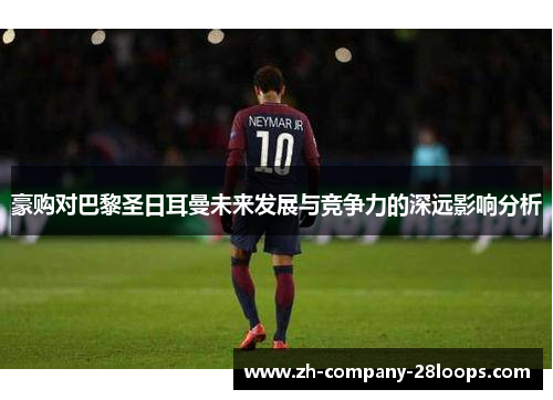 豪购对巴黎圣日耳曼未来发展与竞争力的深远影响分析 豪购对巴黎圣日耳曼未来发展与竞争力的深远影响分析