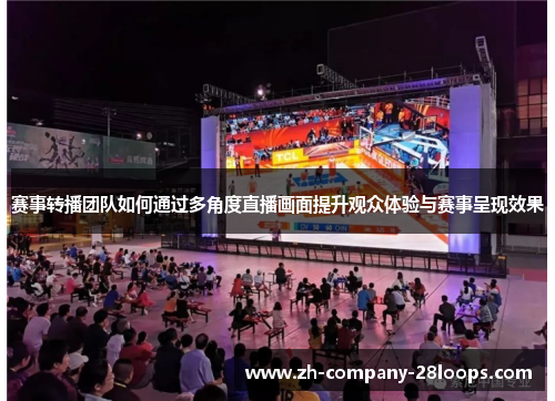 赛事转播团队如何通过多角度直播画面提升观众体验与赛事呈现效果 赛事转播团队如何通过多角度直播画面提升观众体验与赛事呈现效果