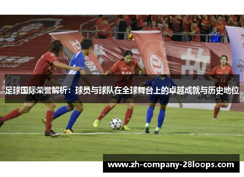 足球国际荣誉解析:球员与球队在全球舞台上的卓越成就与历史地位 足球国际荣誉解析:球员与球队在全球舞台上的卓越成就与历史地位