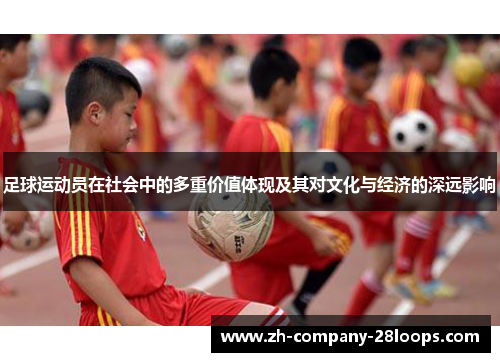 足球运动员在社会中的多重价值体现及其对文化与经济的深远影响 足球运动员在社会中的多重价值体现及其对文化与经济的深远影响