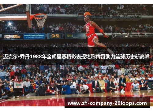 迈克尔·乔丹1988年全明星赛精彩表现堪称传奇助力篮球历史新高峰 迈克尔·乔丹1988年全明星赛精彩表现堪称传奇助力篮球历史新高峰