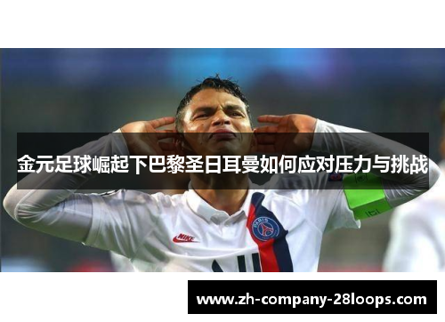 金元足球崛起下巴黎圣日耳曼如何应对压力与挑战