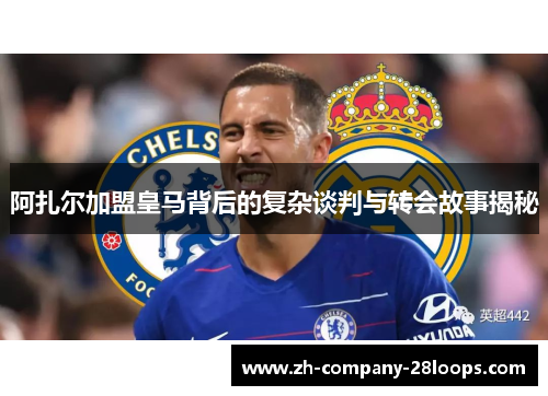 阿扎尔加盟皇马背后的复杂谈判与转会故事揭秘 阿扎尔加盟皇马背后的复杂谈判与转会故事揭秘