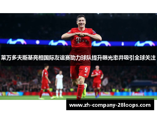 莱万多夫斯基亮相国际友谊赛助力球队提升曝光率并吸引全球关注 莱万多夫斯基亮相国际友谊赛助力球队提升曝光率并吸引全球关注