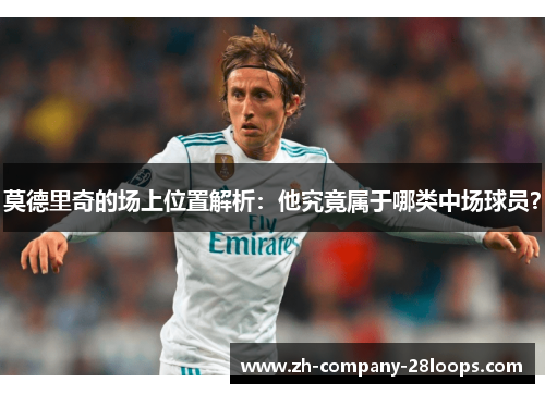 莫德里奇的场上位置解析：他究竟属于哪类中场球员？
