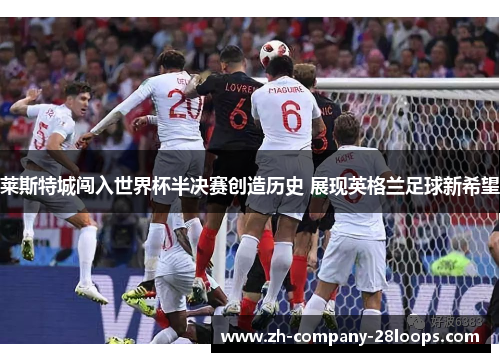 莱斯特城闯入世界杯半决赛创造历史 展现英格兰足球新希望 莱斯特城闯入世界杯半决赛创造历史 展现英格兰足球新希望