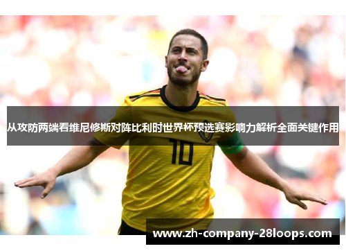 从攻防两端看维尼修斯对阵比利时世界杯预选赛影响力解析全面关键作用