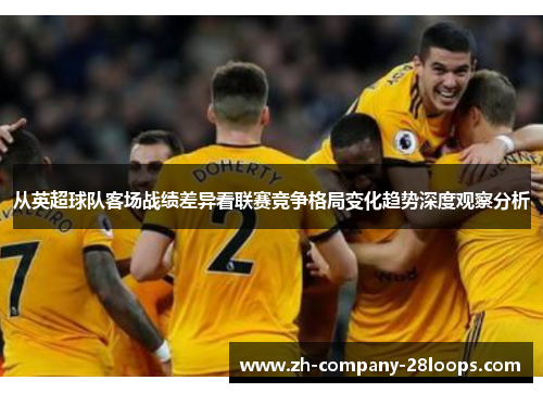 从英超球队客场战绩差异看联赛竞争格局变化趋势深度观察分析