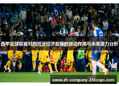 西甲足球联赛对西班牙经济发展的推动作用与未来潜力分析
