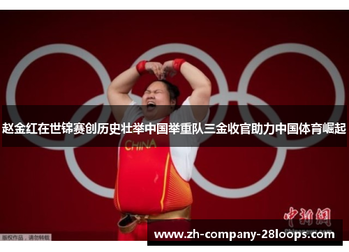 赵金红在世锦赛创历史壮举中国举重队三金收官助力中国体育崛起