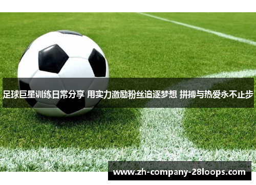 足球巨星训练日常分享 用实力激励粉丝追逐梦想 拼搏与热爱永不止步