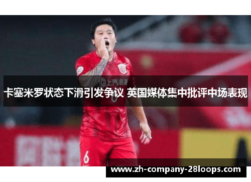 卡塞米罗状态下滑引发争议 英国媒体集中批评中场表现
