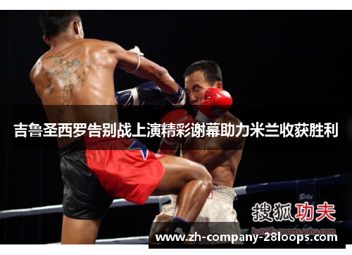 吉鲁圣西罗告别战上演精彩谢幕助力米兰收获胜利 吉鲁圣西罗告别战上演精彩谢幕助力米兰收获胜利