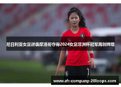 尼日利亚女足逆袭摩洛哥夺得2024女足非洲杯冠军再创辉煌