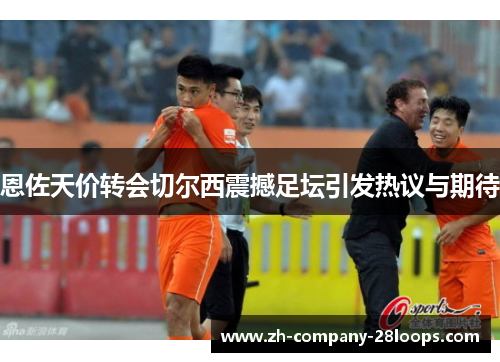 恩佐天价转会切尔西震撼足坛引发热议与期待