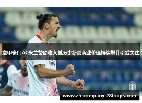 意甲豪门AC米兰赞助收入创历史新高商业价值持续攀升引发关注