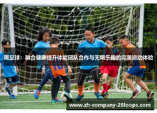 踢足球：融合健康提升体能团队合作与无限乐趣的完美运动体验